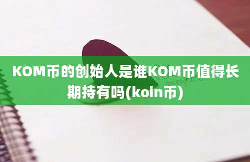 KOM币的创始人是谁KOM币值得长期持有吗(koin币)