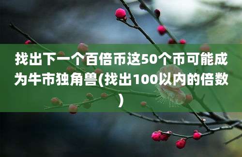 找出下一个百倍币这50个币可能成为牛市独角兽(找出100以内的倍数)