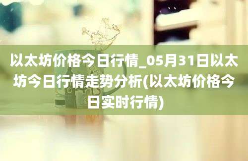 以太坊价格今日行情_05月31日以太坊今日行情走势分析(以太坊价格今日实时行情)