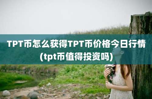 TPT币怎么获得TPT币价格今日行情(tpt币值得投资吗)