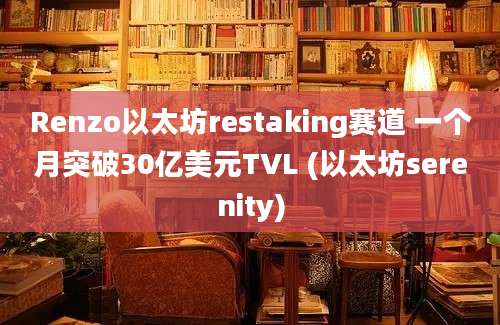 Renzo以太坊restaking赛道 一个月突破30亿美元TVL (以太坊serenity)