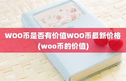 WOO币是否有价值WOO币最新价格(woo币的价值)