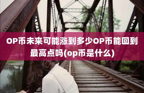 OP币未来可能涨到多少OP币能回到最高点吗(op币是什么)