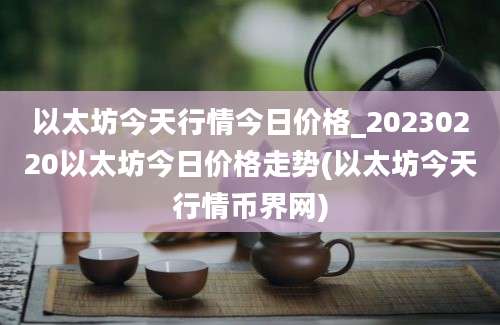 以太坊今天行情今日价格_20230220以太坊今日价格走势(以太坊今天行情币界网)