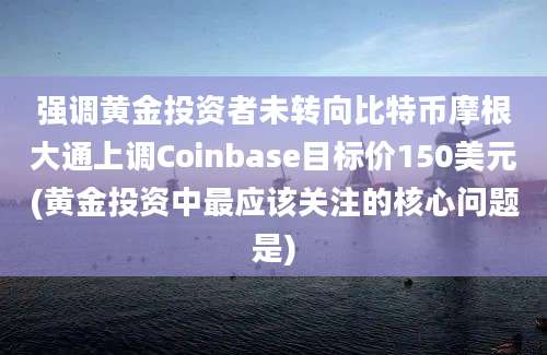 强调黄金投资者未转向比特币摩根大通上调Coinbase目标价150美元(黄金投资中最应该关注的核心问题是)