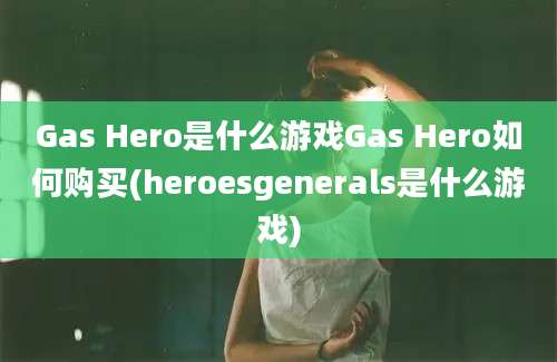 Gas Hero是什么游戏Gas Hero如何购买(heroesgenerals是什么游戏)