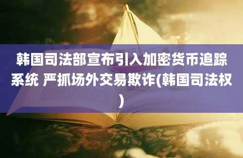 韩国司法部宣布引入加密货币追踪系统 严抓场外交易欺诈(韩国司法权)