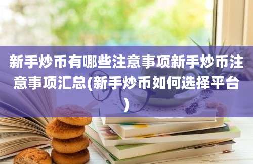 新手炒币有哪些注意事项新手炒币注意事项汇总(新手炒币如何选择平台)