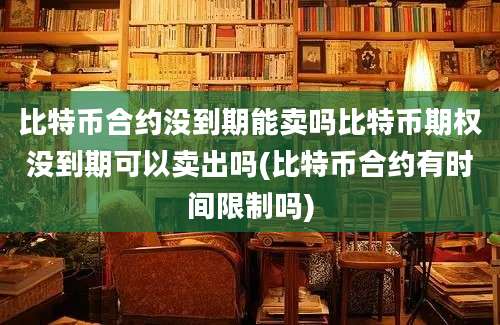 比特币合约没到期能卖吗比特币期权没到期可以卖出吗(比特币合约有时间限制吗)