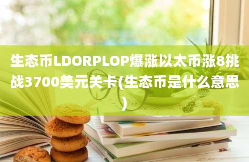 生态币LDORPLOP爆涨以太币涨8挑战3700美元关卡(生态币是什么意思)