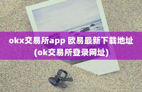 okx交易所app 欧易最新下载地址(ok交易所登录网址)