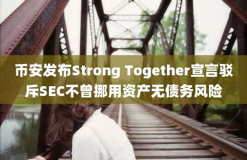 币安发布Strong Together宣言驳斥SEC不曾挪用资产无债务风险