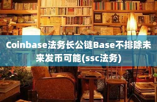 Coinbase法务长公链Base不排除未来发币可能(ssc法务)