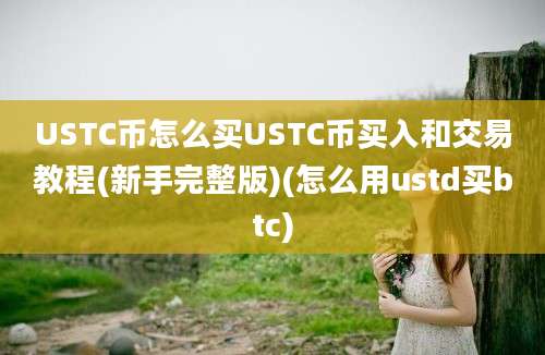 USTC币怎么买USTC币买入和交易教程(新手完整版)(怎么用ustd买btc)