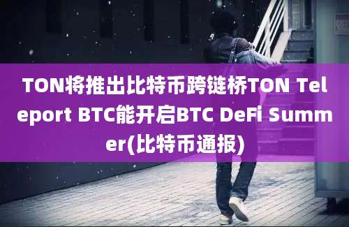 TON将推出比特币跨链桥TON Teleport BTC能开启BTC DeFi Summer(比特币通报)