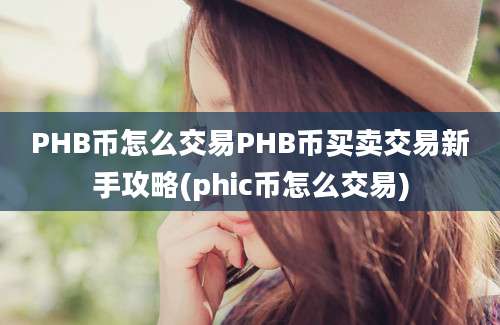 PHB币怎么交易PHB币买卖交易新手攻略(phic币怎么交易)