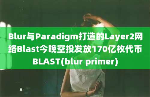 Blur与Paradigm打造的Layer2网络Blast今晚空投发放170亿枚代币BLAST(blur primer)