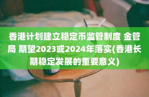 香港计划建立稳定币监管制度 金管局 期望2023或2024年落实(香港长期稳定发展的重要意义)