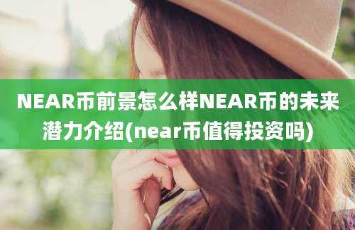 NEAR币前景怎么样NEAR币的未来潜力介绍(near币值得投资吗)