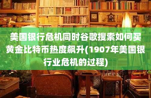 美国银行危机同时谷歌搜索如何买黄金比特币热度飙升(1907年美国银行业危机的过程)