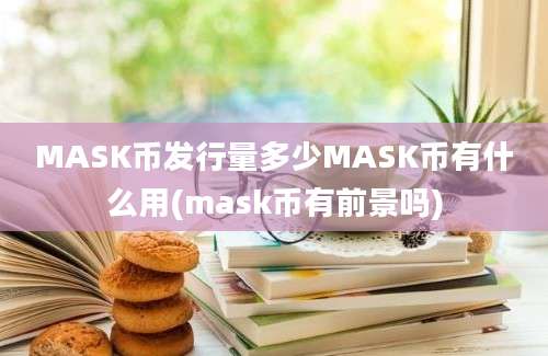 MASK币发行量多少MASK币有什么用(mask币有前景吗)