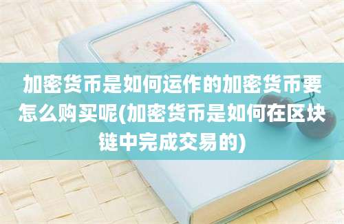 加密货币是如何运作的加密货币要怎么购买呢(加密货币是如何在区块链中完成交易的)