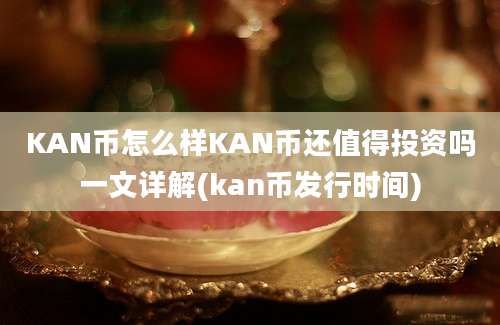 KAN币怎么样KAN币还值得投资吗一文详解(kan币发行时间)