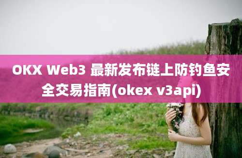 OKX Web3 最新发布链上防钓鱼安全交易指南(okex v3api)