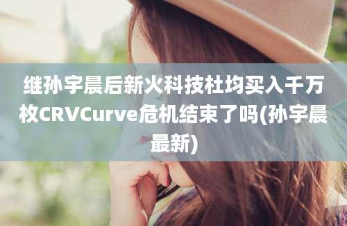 继孙宇晨后新火科技杜均买入千万枚CRVCurve危机结束了吗(孙宇晨最新)