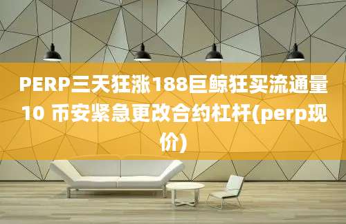 PERP三天狂涨188巨鲸狂买流通量10 币安紧急更改合约杠杆(perp现价)