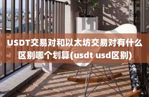 USDT交易对和以太坊交易对有什么区别哪个划算(usdt usd区别)