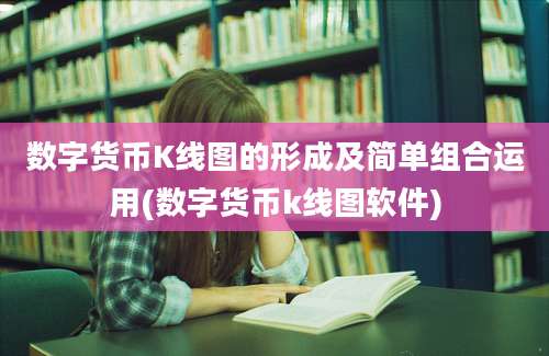 数字货币K线图的形成及简单组合运用(数字货币k线图软件)