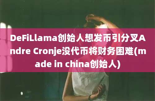 DeFiLlama创始人想发币引分叉Andre Cronje没代币将财务困难(made in china创始人)