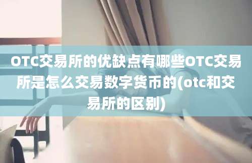 OTC交易所的优缺点有哪些OTC交易所是怎么交易数字货币的(otc和交易所的区别)