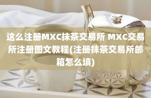 这么注册MXC抹茶交易所 MXC交易所注册图文教程(注册抹茶交易所邮箱怎么填)