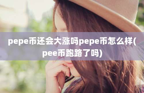 pepe币还会大涨吗pepe币怎么样(pee币跑路了吗)