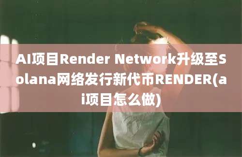 AI项目Render Network升级至Solana网络发行新代币RENDER(ai项目怎么做)