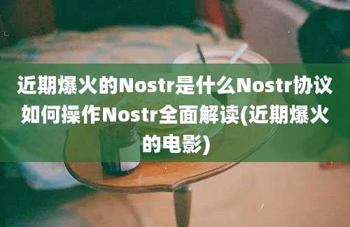 近期爆火的Nostr是什么Nostr协议如何操作Nostr全面解读(近期爆火的电影)