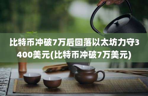 比特币冲破7万后回落以太坊力守3400美元(比特币冲破7万美元)