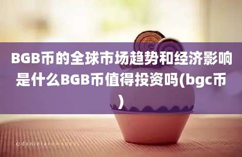 BGB币的全球市场趋势和经济影响是什么BGB币值得投资吗(bgc币)