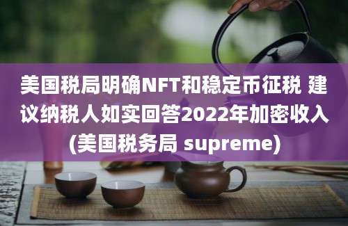 美国税局明确NFT和稳定币征税 建议纳税人如实回答2022年加密收入(美国税务局 supreme)