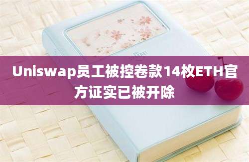 Uniswap员工被控卷款14枚ETH官方证实已被开除