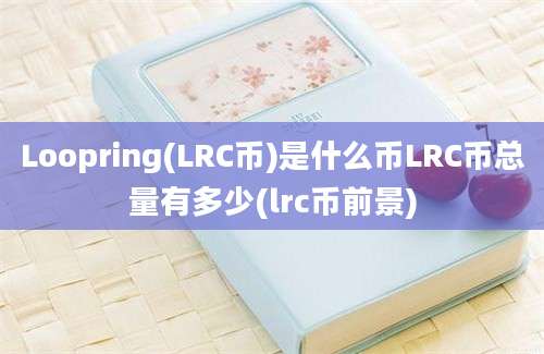 Loopring(LRC币)是什么币LRC币总量有多少(lrc币前景)