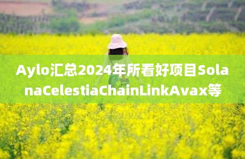 Aylo汇总2024年所看好项目SolanaCelestiaChainLinkAvax等