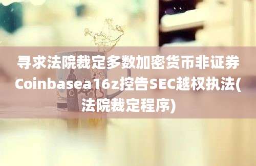 寻求法院裁定多数加密货币非证券Coinbasea16z控告SEC越权执法(法院裁定程序)