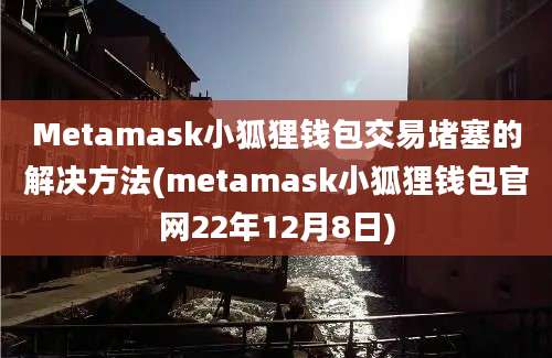 Metamask小狐狸钱包交易堵塞的解决方法(metamask小狐狸钱包官网22年12月8日)