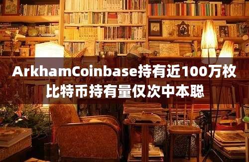 ArkhamCoinbase持有近100万枚比特币持有量仅次中本聪