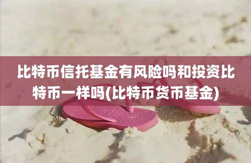 比特币信托基金有风险吗和投资比特币一样吗(比特币货币基金)