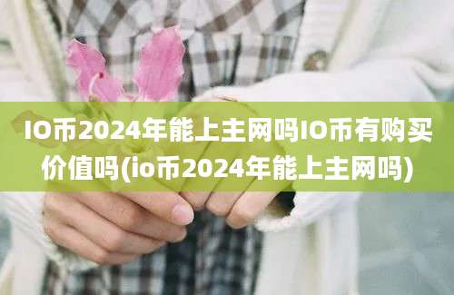 IO币2024年能上主网吗IO币有购买价值吗(io币2024年能上主网吗)