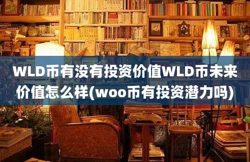 WLD币有没有投资价值WLD币未来价值怎么样(woo币有投资潜力吗)